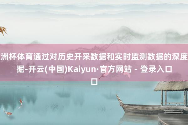 欧洲杯体育通过对历史开采数据和实时监测数据的深度挖掘-开云(中国)Kaiyun·官方网站 - 登录入口