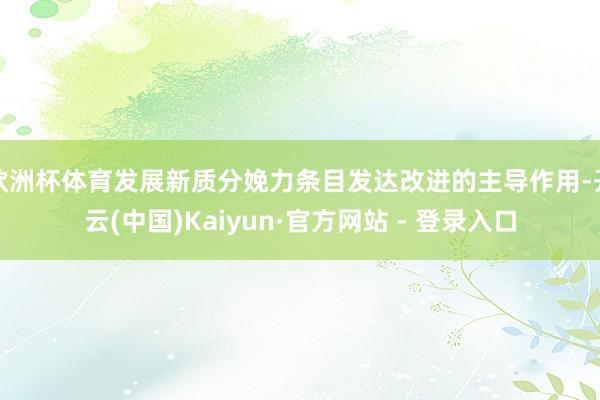 欧洲杯体育发展新质分娩力条目发达改进的主导作用-开云(中国)Kaiyun·官方网站 - 登录入口