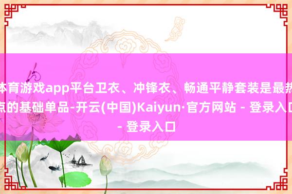 体育游戏app平台卫衣、冲锋衣、畅通平静套装是最热点的基础单品-开云(中国)Kaiyun·官方网站 - 登录入口