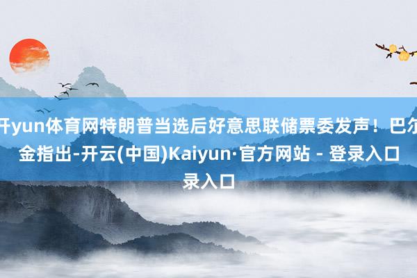 开yun体育网特朗普当选后好意思联储票委发声！巴尔金指出-开云(中国)Kaiyun·官方网站 - 登录入口