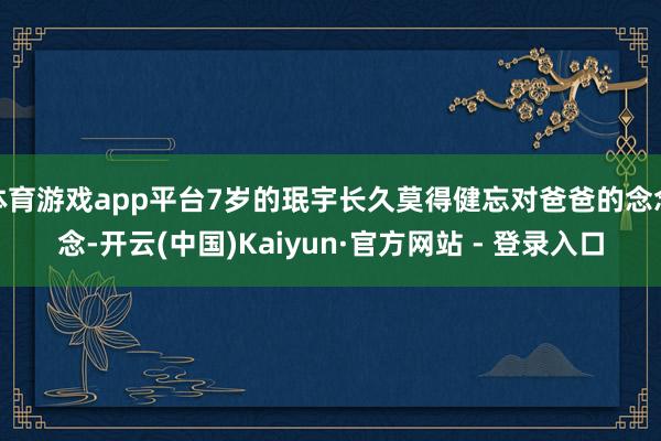 体育游戏app平台7岁的珉宇长久莫得健忘对爸爸的念念念-开云(中国)Kaiyun·官方网站 - 登录入口