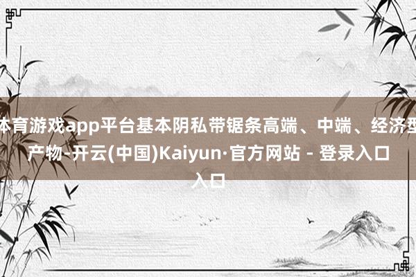 体育游戏app平台基本阴私带锯条高端、中端、经济型产物-开云(中国)Kaiyun·官方网站 - 登录入口