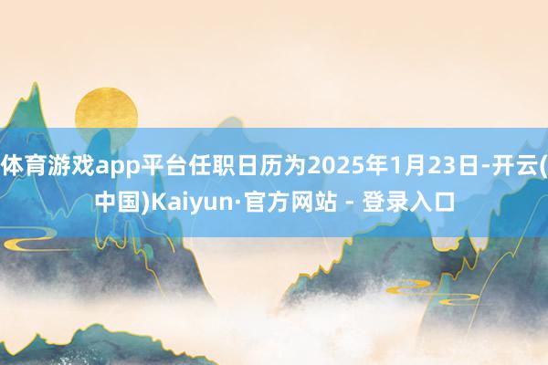 体育游戏app平台任职日历为2025年1月23日-开云(中国)Kaiyun·官方网站 - 登录入口