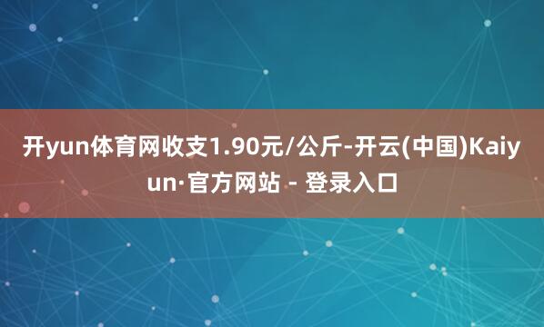 开yun体育网收支1.90元/公斤-开云(中国)Kaiyun·官方网站 - 登录入口