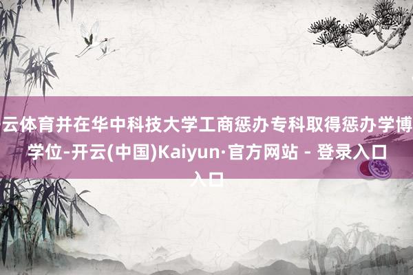 开云体育并在华中科技大学工商惩办专科取得惩办学博士学位-开云(中国)Kaiyun·官方网站 - 登录入口