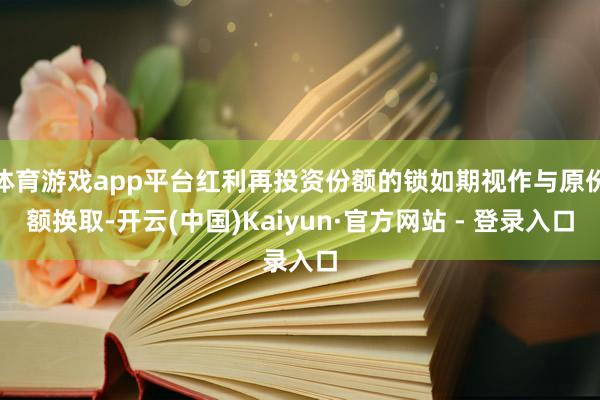 体育游戏app平台红利再投资份额的锁如期视作与原份额换取-开云(中国)Kaiyun·官方网站 - 登录入口