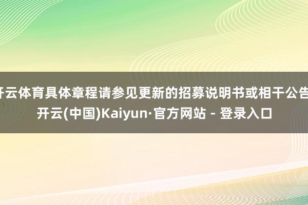 开云体育具体章程请参见更新的招募说明书或相干公告-开云(中国)Kaiyun·官方网站 - 登录入口