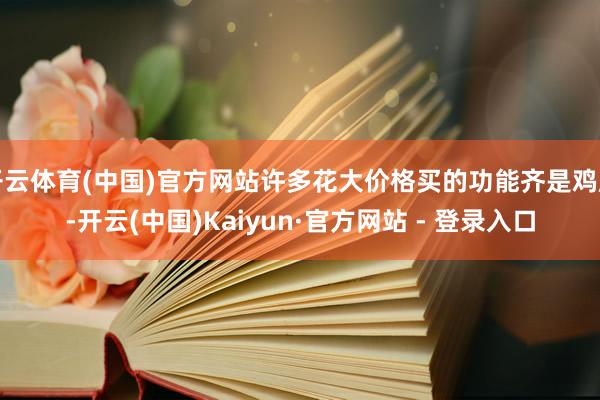 开云体育(中国)官方网站许多花大价格买的功能齐是鸡肋-开云(中国)Kaiyun·官方网站 - 登录入口