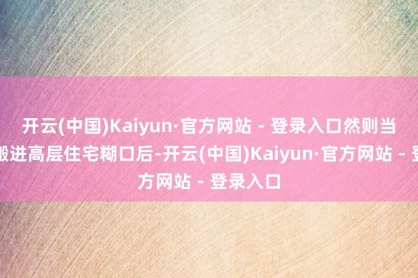 开云(中国)Kaiyun·官方网站 - 登录入口然则当我委果搬进高层住宅糊口后-开云(中国)Kaiyun·官方网站 - 登录入口