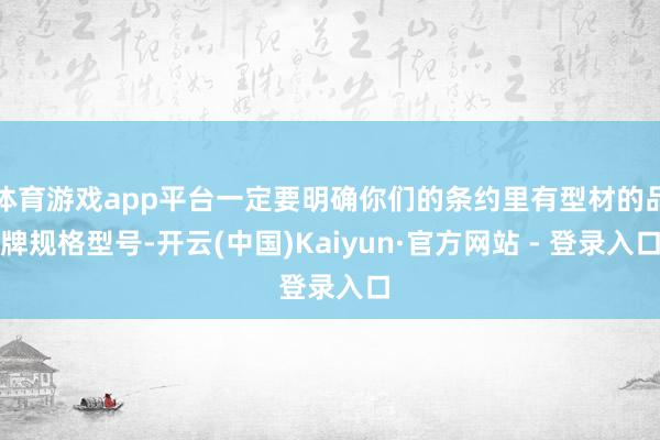 体育游戏app平台一定要明确你们的条约里有型材的品牌规格型号-开云(中国)Kaiyun·官方网站 - 登录入口