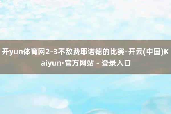 开yun体育网2-3不敌费耶诺德的比赛-开云(中国)Kaiyun·官方网站 - 登录入口
