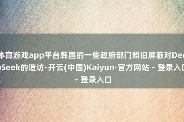 体育游戏app平台韩国的一些政府部门照旧屏蔽对DeepSeek的造访-开云(中国)Kaiyun·官方网站 - 登录入口