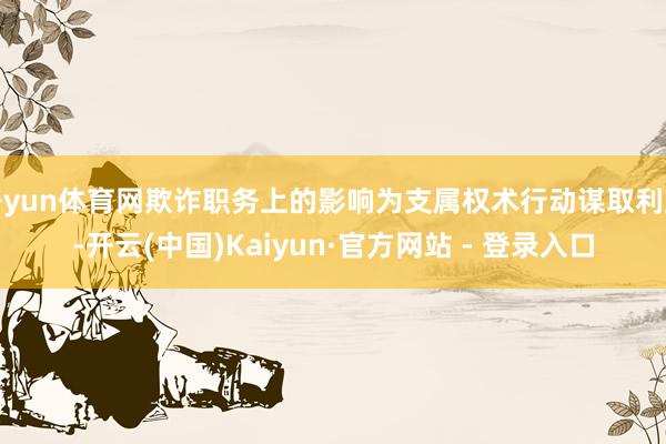 开yun体育网欺诈职务上的影响为支属权术行动谋取利益-开云(中国)Kaiyun·官方网站 - 登录入口