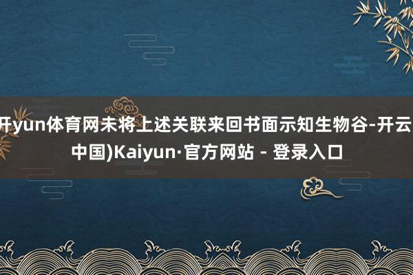 开yun体育网未将上述关联来回书面示知生物谷-开云(中国)Kaiyun·官方网站 - 登录入口