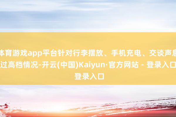 体育游戏app平台针对行李摆放、手机充电、交谈声息过高档情况-开云(中国)Kaiyun·官方网站 - 登录入口