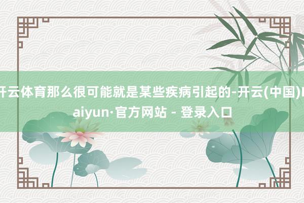 开云体育那么很可能就是某些疾病引起的-开云(中国)Kaiyun·官方网站 - 登录入口