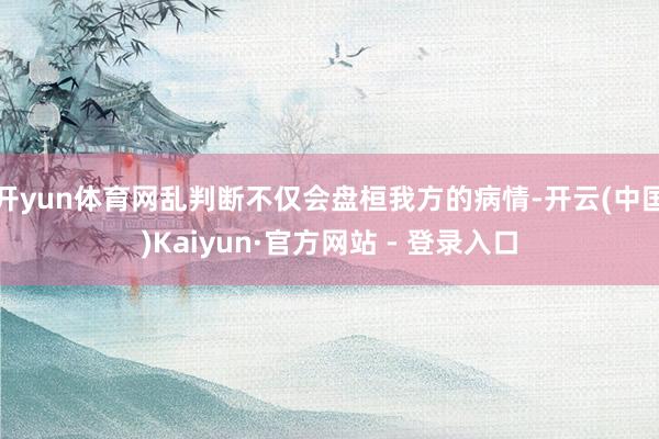 开yun体育网乱判断不仅会盘桓我方的病情-开云(中国)Kaiyun·官方网站 - 登录入口