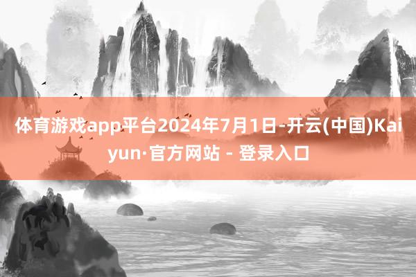 体育游戏app平台　　2024年7月1日-开云(中国)Kaiyun·官方网站 - 登录入口