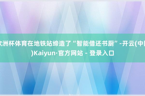 欧洲杯体育在地铁站缔造了“智能借还书厨”-开云(中国)Kaiyun·官方网站 - 登录入口