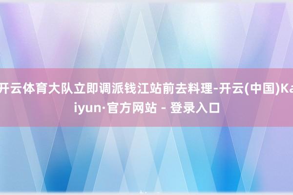 开云体育大队立即调派钱江站前去料理-开云(中国)Kaiyun·官方网站 - 登录入口