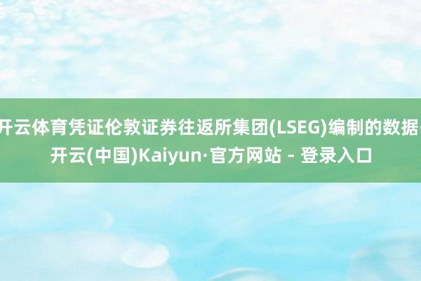 开云体育凭证伦敦证券往返所集团(LSEG)编制的数据-开云(中国)Kaiyun·官方网站 - 登录入口