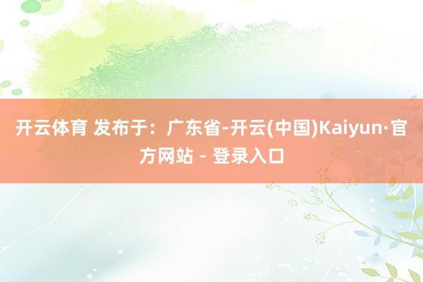开云体育 发布于：广东省-开云(中国)Kaiyun·官方网站 - 登录入口