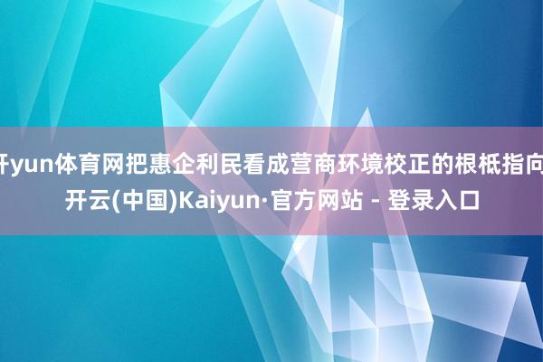 开yun体育网把惠企利民看成营商环境校正的根柢指向-开云(中国)Kaiyun·官方网站 - 登录入口