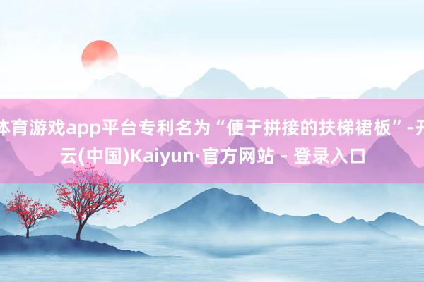 体育游戏app平台专利名为“便于拼接的扶梯裙板”-开云(中国)Kaiyun·官方网站 - 登录入口