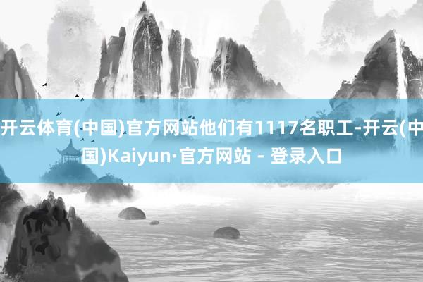 开云体育(中国)官方网站他们有1117名职工-开云(中国)Kaiyun·官方网站 - 登录入口