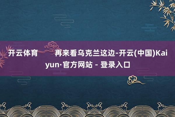 开云体育        再来看乌克兰这边-开云(中国)Kaiyun·官方网站 - 登录入口