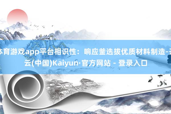 体育游戏app平台相识性：响应釜选拔优质材料制造-开云(中国)Kaiyun·官方网站 - 登录入口