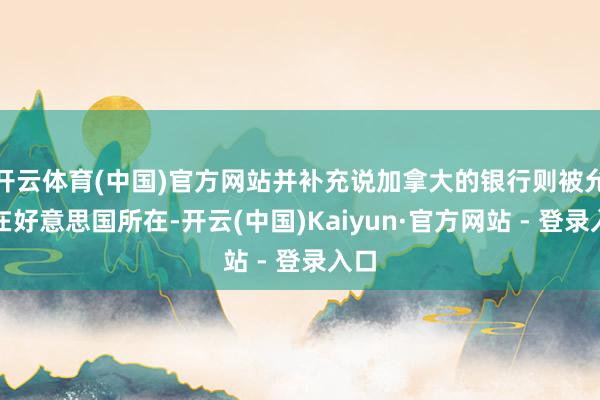 开云体育(中国)官方网站并补充说加拿大的银行则被允许在好意思国所在-开云(中国)Kaiyun·官方网站 - 登录入口
