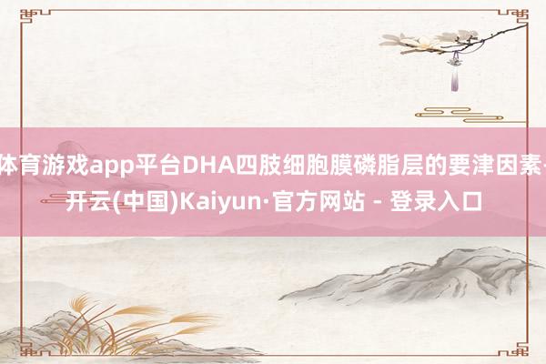 体育游戏app平台DHA四肢细胞膜磷脂层的要津因素-开云(中国)Kaiyun·官方网站 - 登录入口