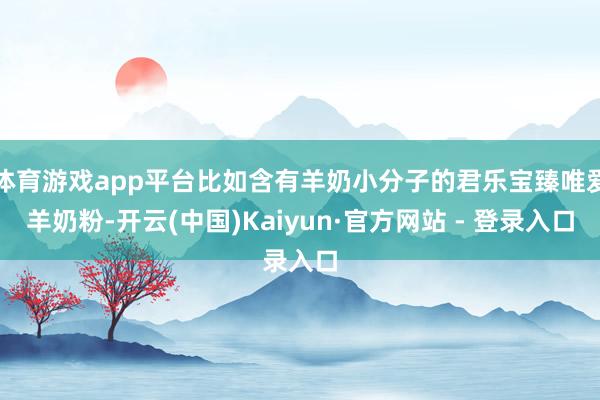 体育游戏app平台比如含有羊奶小分子的君乐宝臻唯爱羊奶粉-开云(中国)Kaiyun·官方网站 - 登录入口