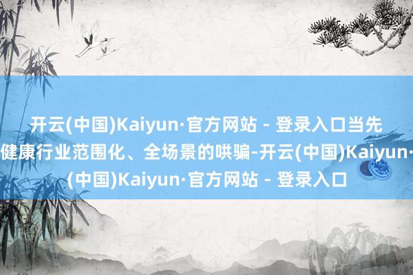 开云(中国)Kaiyun·官方网站 - 登录入口当先闭幕了大模子在医疗健康行业范围化、全场景的哄骗-开云(中国)Kaiyun·官方网站 - 登录入口