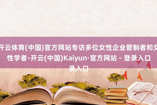 开云体育(中国)官方网站专访多位女性企业管制者和女性学者-开云(中国)Kaiyun·官方网站 - 登录入口