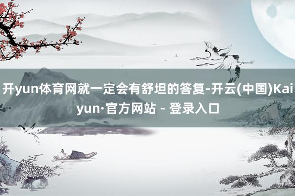 开yun体育网就一定会有舒坦的答复-开云(中国)Kaiyun·官方网站 - 登录入口
