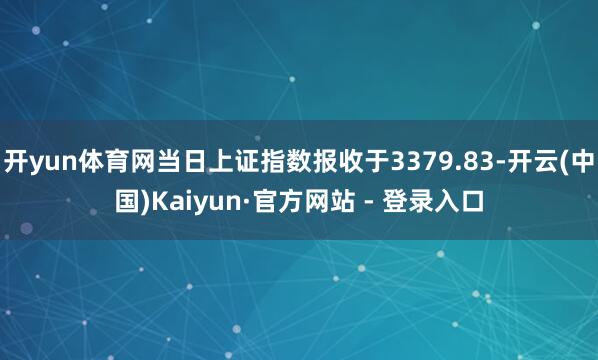 开yun体育网当日上证指数报收于3379.83-开云(中国)Kaiyun·官方网站 - 登录入口