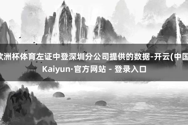 欧洲杯体育左证中登深圳分公司提供的数据-开云(中国)Kaiyun·官方网站 - 登录入口