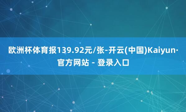 欧洲杯体育报139.92元/张-开云(中国)Kaiyun·官方网站 - 登录入口
