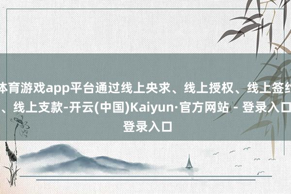 体育游戏app平台通过线上央求、线上授权、线上签约、线上支款-开云(中国)Kaiyun·官方网站 - 登录入口