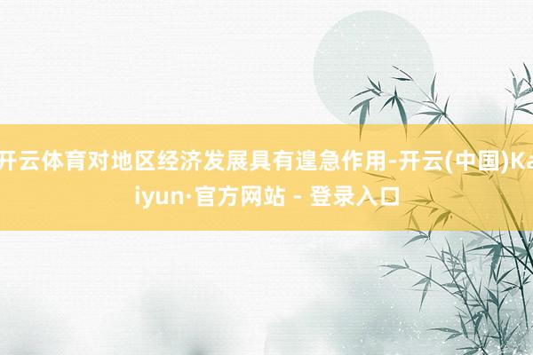 开云体育对地区经济发展具有遑急作用-开云(中国)Kaiyun·官方网站 - 登录入口