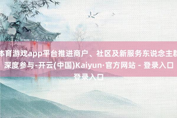 体育游戏app平台推进商户、社区及新服务东说念主群深度参与-开云(中国)Kaiyun·官方网站 - 登录入口