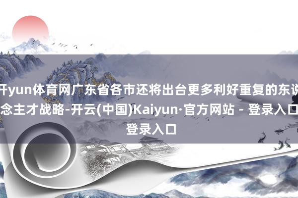 开yun体育网广东省各市还将出台更多利好重复的东说念主才战略-开云(中国)Kaiyun·官方网站 - 登录入口