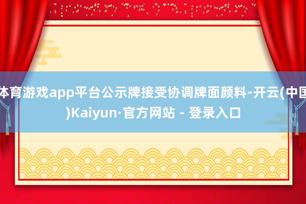 体育游戏app平台公示牌接受协调牌面颜料-开云(中国)Kaiyun·官方网站 - 登录入口
