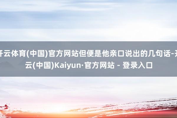 开云体育(中国)官方网站但便是他亲口说出的几句话-开云(中国)Kaiyun·官方网站 - 登录入口