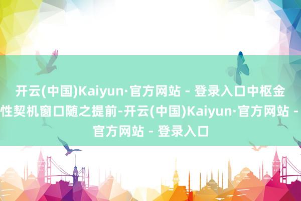 开云(中国)Kaiyun·官方网站 - 登录入口中枢金钱的建立性契机窗口随之提前-开云(中国)Kaiyun·官方网站 - 登录入口