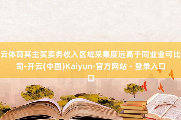 开云体育其主买卖务收入区域采集度远高于同业业可比公司-开云(中国)Kaiyun·官方网站 - 登录入口