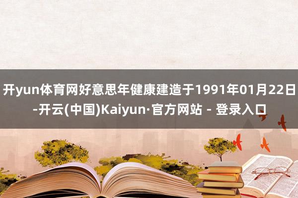 开yun体育网好意思年健康建造于1991年01月22日-开云(中国)Kaiyun·官方网站 - 登录入口