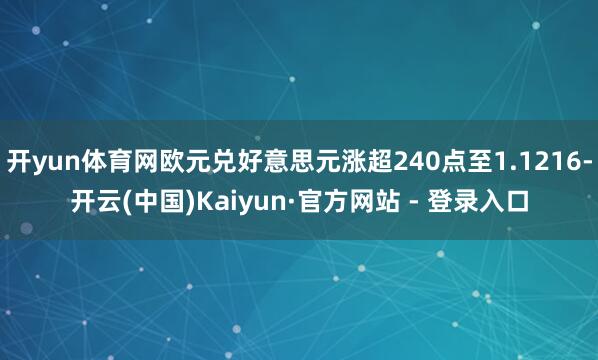 开yun体育网欧元兑好意思元涨超240点至1.1216-开云(中国)Kaiyun·官方网站 - 登录入口